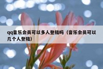 qq音乐会员可以多人登陆吗（音乐会员可以几个人登陆）