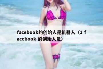 facebook的创始人是机器人（1 facebook 的创始人是）