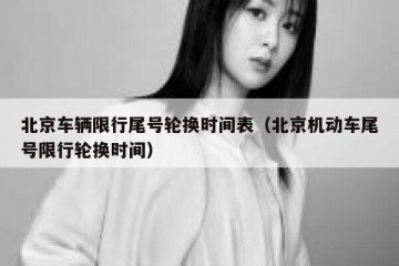 北京车辆限行尾号轮换时间表（北京机动车尾号限行轮换时间）