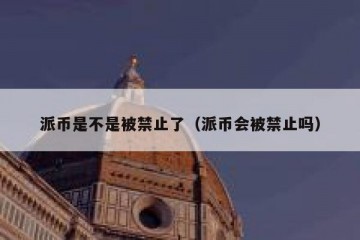 派币是不是被禁止了（派币会被禁止吗）