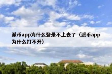 派币app为什么登录不上去了（派币app为什么打不开）