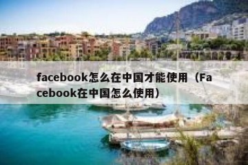 facebook怎么在中国才能使用（Facebook在中国怎么使用）