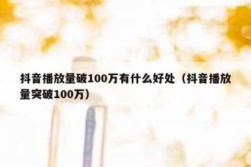 抖音播放量破100万有什么好处（抖音播放量突破100万）