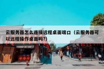 云服务器怎么连接远程桌面端口（云服务器可以远程操作桌面吗?）