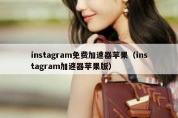 instagram免费加速器苹果（instagram加速器苹果版）