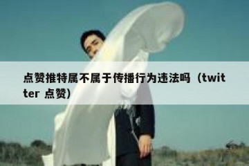 点赞推特属不属于传播行为违法吗（twitter 点赞）