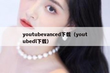 youtubevanced下载（youtubedl下载）