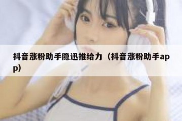 抖音涨粉助手隐迅推给力（抖音涨粉助手app）