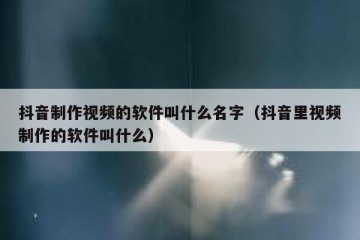 抖音制作视频的软件叫什么名字（抖音里视频制作的软件叫什么）