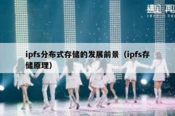ipfs分布式存储的发展前景（ipfs存储原理）