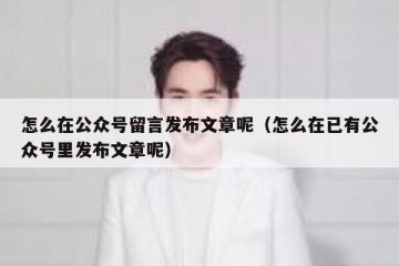 怎么在公众号留言发布文章呢（怎么在已有公众号里发布文章呢）