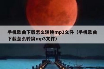 手机歌曲下载怎么转换mp3文件（手机歌曲下载怎么转换mp3文件）
