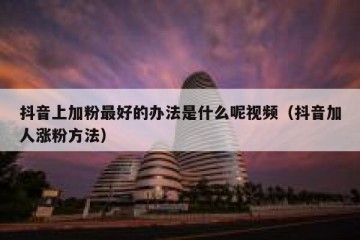 抖音上加粉最好的办法是什么呢视频（抖音加人涨粉方法）