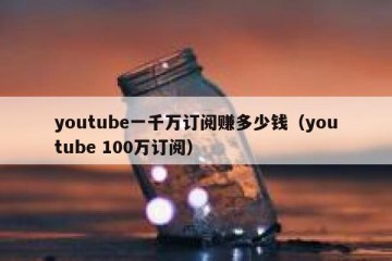 youtube一千万订阅赚多少钱（youtube 100万订阅）