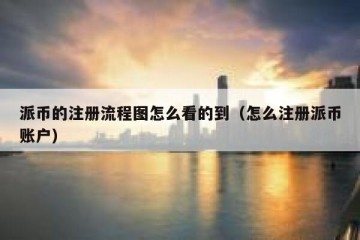 派币的注册流程图怎么看的到（怎么注册派币账户）