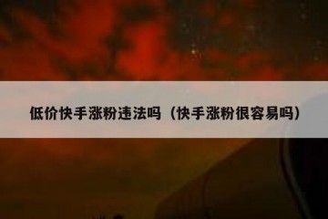 低价快手涨粉违法吗（快手涨粉很容易吗）