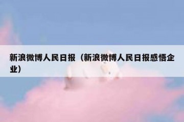 新浪微博人民日报（新浪微博人民日报感悟企业）