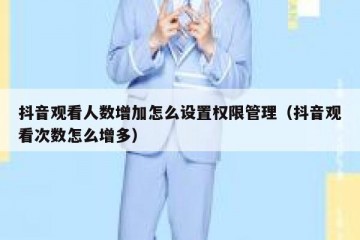 抖音观看人数增加怎么设置权限管理（抖音观看次数怎么增多）