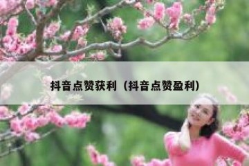 抖音点赞获利（抖音点赞盈利）
