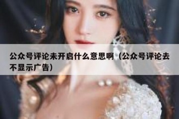 公众号评论未开启什么意思啊（公众号评论去不显示广告）