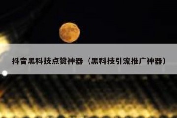 抖音黑科技点赞神器（黑科技引流推广神器）