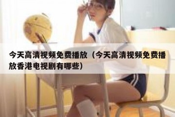 今天高清视频免费播放（今天高清视频免费播放香港电视剧有哪些）