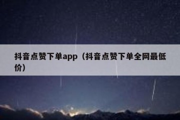 抖音点赞下单app（抖音点赞下单全网最低价）