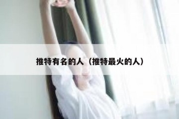 推特有名的人（推特最火的人）