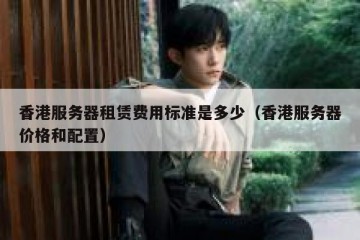 香港服务器租赁费用标准是多少（香港服务器价格和配置）