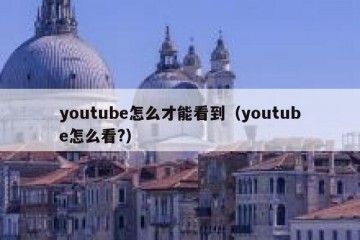 youtube怎么才能看到（youtube怎么看?）