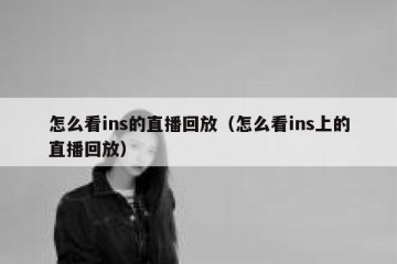怎么看ins的直播回放（怎么看ins上的直播回放）