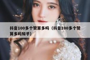 抖音100多个赞算多吗（抖音100多个赞算多吗知乎）