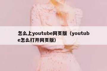 怎么上youtube网页版（youtube怎么打开网页版）