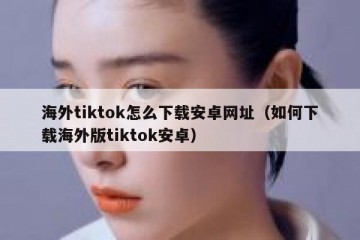 海外tiktok怎么下载安卓网址（如何下载海外版tiktok安卓）