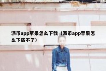 派币app苹果怎么下载（派币app苹果怎么下载不了）