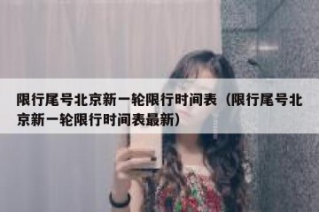 限行尾号北京新一轮限行时间表（限行尾号北京新一轮限行时间表最新）