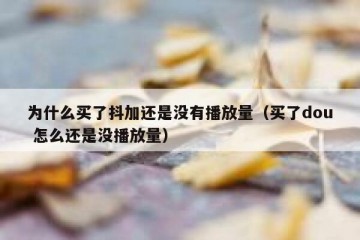 为什么买了抖加还是没有播放量（买了dou 怎么还是没播放量）