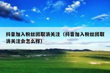抖音加入粉丝团取消关注（抖音加入粉丝团取消关注会怎么样）
