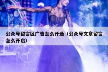 公众号留言区广告怎么开通（公众号文章留言怎么开启）