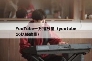 YouTube一万播放量（youtube10亿播放量）