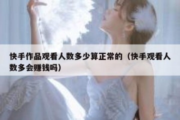 快手作品观看人数多少算正常的（快手观看人数多会赚钱吗）
