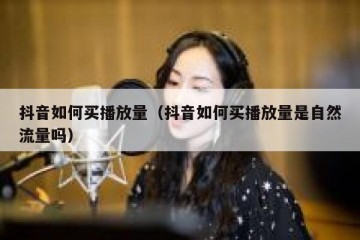 抖音如何买播放量（抖音如何买播放量是自然流量吗）
