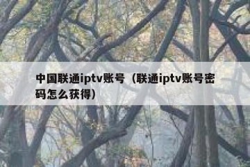 中国联通iptv账号（联通iptv账号密码怎么获得）