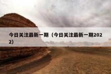 今日关注最新一期（今日关注最新一期2022）