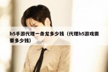 h5手游代理一条龙多少钱（代理h5游戏需要多少钱）