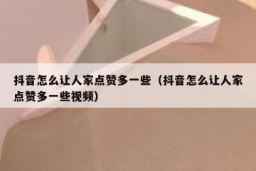 抖音怎么让人家点赞多一些（抖音怎么让人家点赞多一些视频）