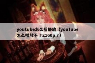 youtube怎么后播放（youtube怎么播放不了2160p了）