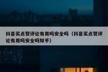 抖音买点赞评论有用吗安全吗（抖音买点赞评论有用吗安全吗知乎）