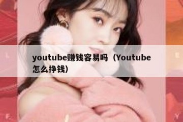 youtube赚钱容易吗（Youtube怎么挣钱）