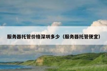服务器托管价格深圳多少（服务器托管便宜）